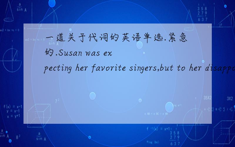 一道关于代词的英语单选.紧急的.Susan was expecting her favorite singers,but to her disappointment,____turned up.A.some B.everyone C.none D.no one正确答案是C但是为啥不选D阿求原因!