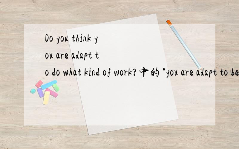 Do you think you are adapt to do what kind of work?中的“you are adapt to be adapt to?难道这是强调?还是说有错?