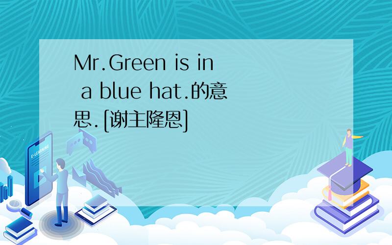 Mr.Green is in a blue hat.的意思.[谢主隆恩]