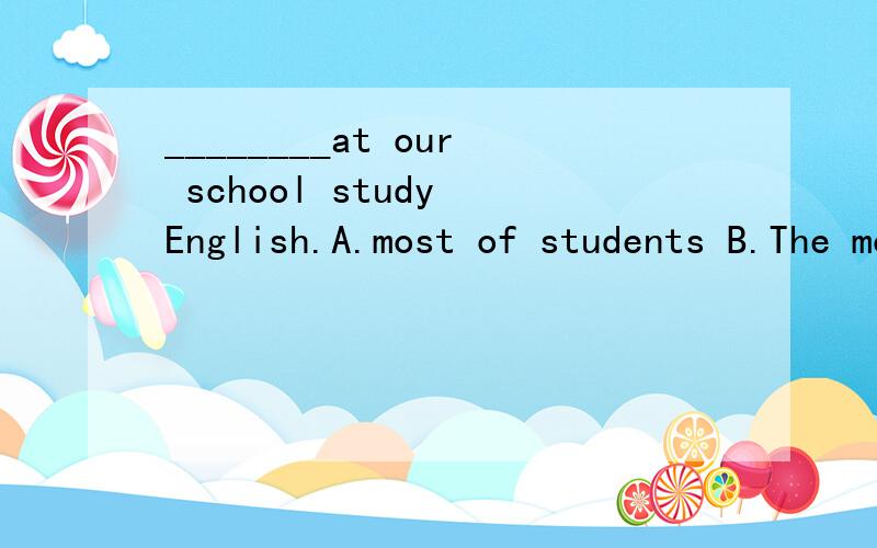 ________at our school study English.A.most of students B.The most studentsC.most students D.the most of students选什么?为什么这么选?