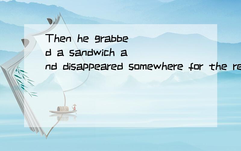 Then he grabbed a sandwich and disappeared somewhere for the rest of the day 求翻译