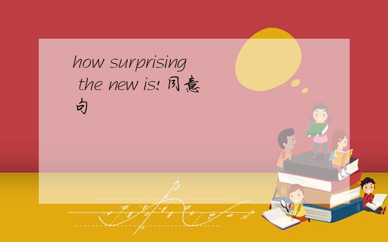 how surprising the new is!同意句