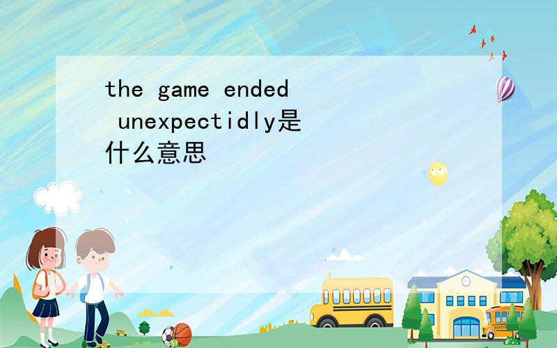 the game ended unexpectidly是什么意思