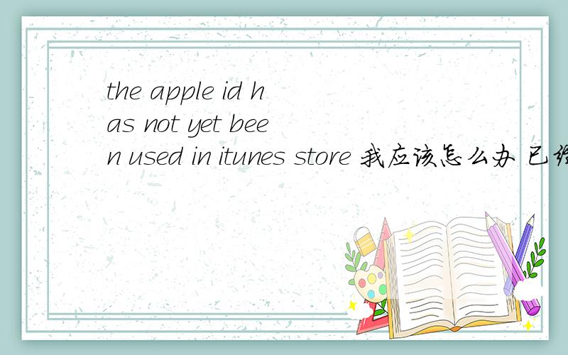 the apple id has not yet been used in itunes store 我应该怎么办 已经创建一个新的ID了 也验证了