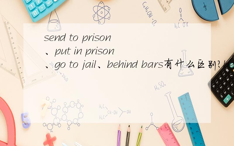 send to prison、put in prison、go to jail、behind bars有什么区别?behinds bars 和behind bars呢?