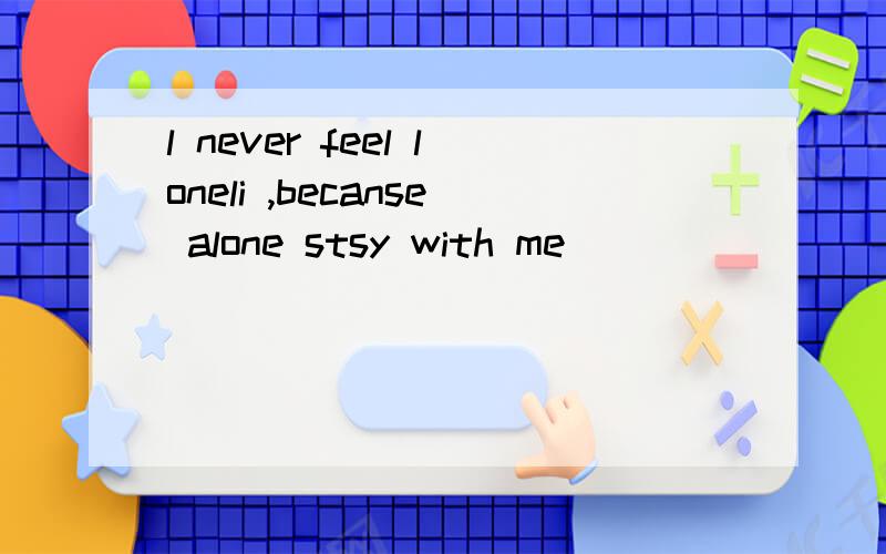l never feel loneli ,becanse alone stsy with me