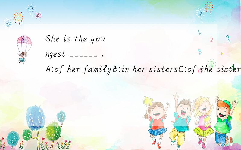 She is the youngest ______ .A:of her familyB:in her sistersC:of the sisters D:of her sisters请述理由