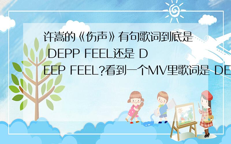 许嵩的《伤声》有句歌词到底是 DEPP FEEL还是 DEEP FEEL?看到一个MV里歌词是 DEPP FEEL 有些网上的歌词是 DEEP FEEL如果是DEPP FEEL
