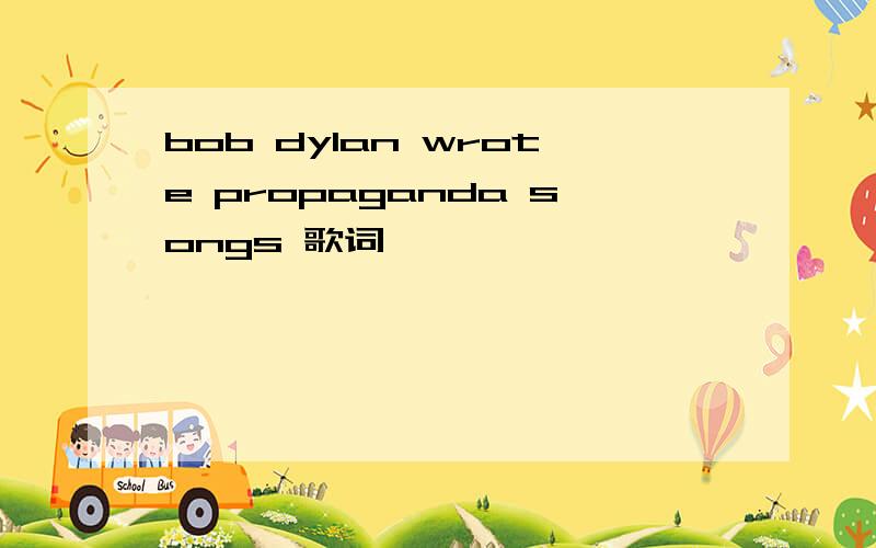 bob dylan wrote propaganda songs 歌词