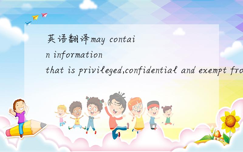 英语翻译may contain information that is privileged,confidential and exempt from disclosure under applicable law