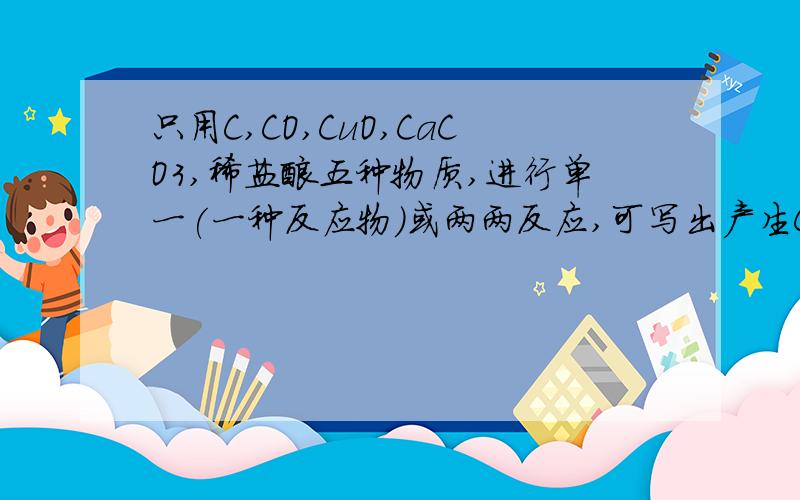 只用C,CO,CuO,CaCO3,稀盐酸五种物质,进行单一(一种反应物）或两两反应,可写出产生CO2的化学方程式有;A,2个 B,3个 C,4个 D,5个