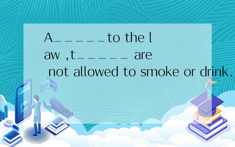 A_____to the law ,t_____ are not allowed to smoke or drink.