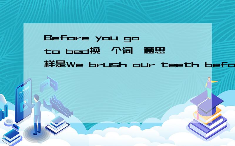 Before you go to bed换一个词,意思一样是We brush our teeth before we go to bed（同义句转换）We brush our teeth _____ _____to bed