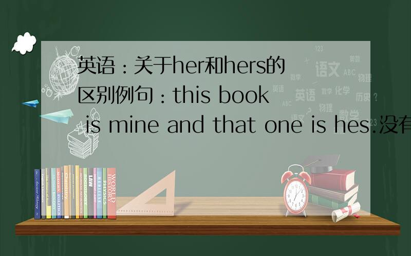 英语：关于her和hers的区别例句：this book is mine and that one is hes.没有搞明白为什么这里要用hers而不用her,翻译出来不是说这本书是我的,那本书是她的.