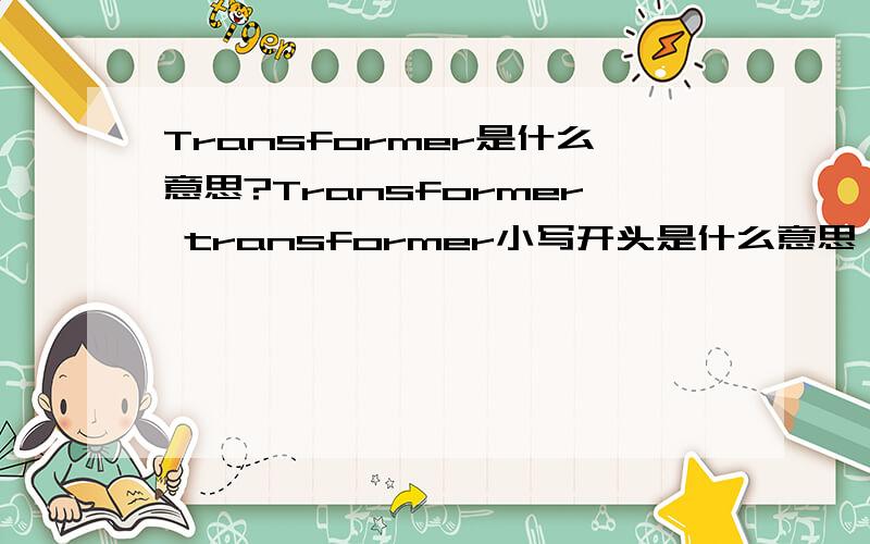 Transformer是什么意思?Transformer transformer小写开头是什么意思,意思都一样吗?