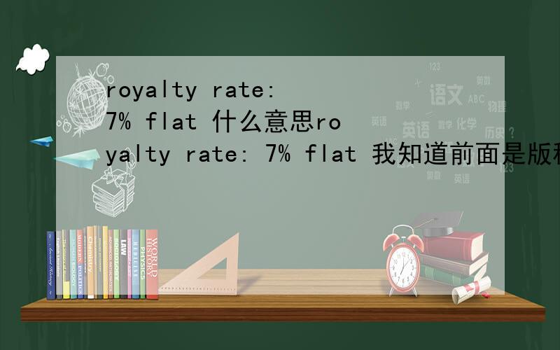 royalty rate: 7% flat 什么意思royalty rate: 7% flat 我知道前面是版税率是7%的意思,那这其中的flat是什么意思呢?