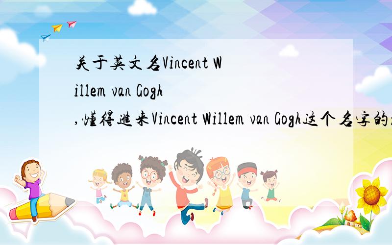 关于英文名Vincent Willem van Gogh,懂得进来Vincent Willem van Gogh这个名字的教名、中间名、姓分别是什么?