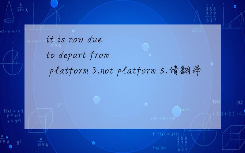 it is now due to depart from platform 3,not platform 5.请翻译