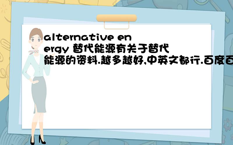 alternative energy 替代能源有关于替代能源的资料.越多越好,中英文都行.百度百科最不用了,我看过了.