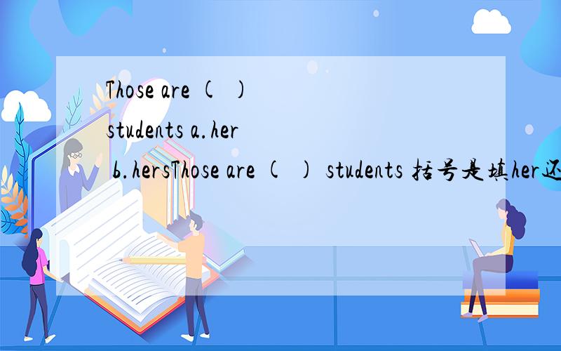 Those are ( ) students a.her b.hersThose are ( ) students 括号是填her还是hers?