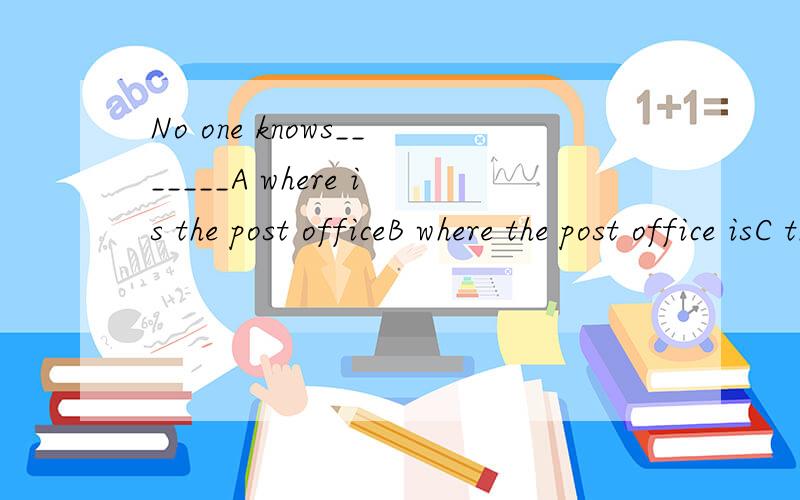 No one knows_______A where is the post officeB where the post office isC the place is the post officeD the post office is the place