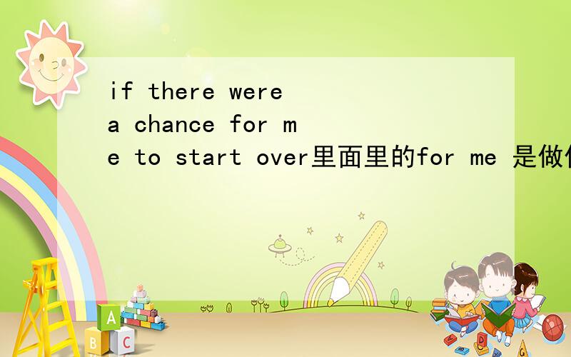 if there were a chance for me to start over里面里的for me 是做什么状语的?