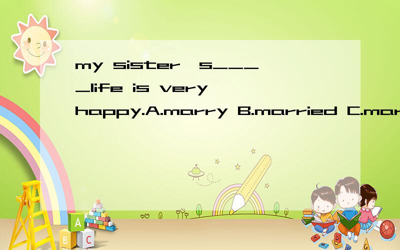 my sister's____life is very happy.A.marry B.married C.marries D.marrying
