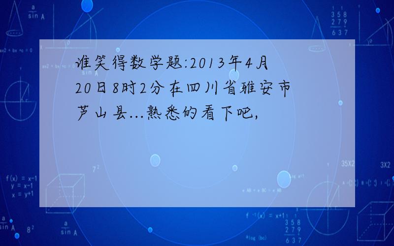谁笑得数学题:2013年4月20日8时2分在四川省雅安市芦山县...熟悉的看下吧,