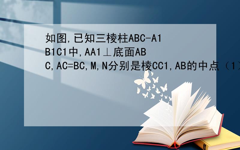 如图,已知三棱柱ABC-A1B1C1中,AA1⊥底面ABC,AC=BC,M,N分别是棱CC1,AB的中点（1）求证：CN⊥平面ABB1A1;（2）求证：CN∥平面AMB1