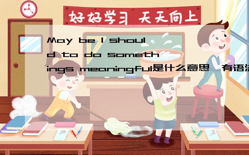 May be I should to do somethings meaningful是什么意思,有语法错误没