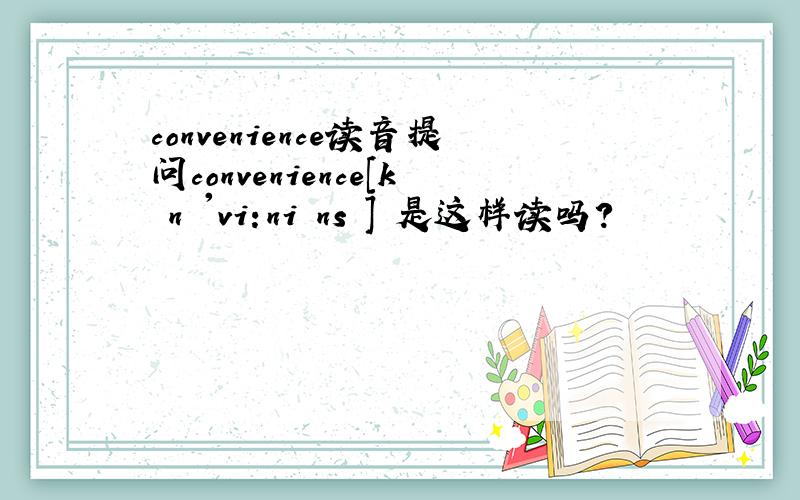 convenience读音提问convenience[kən 'vi:niəns ] 是这样读吗?