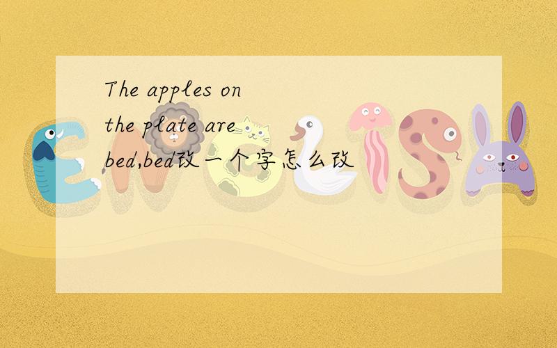 The apples on the plate are bed,bed改一个字怎么改