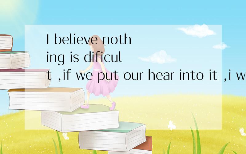 I believe nothing is dificult ,if we put our hear into it ,i will be success.