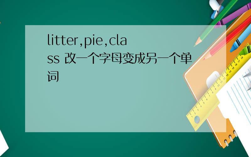 litter,pie,class 改一个字母变成另一个单词