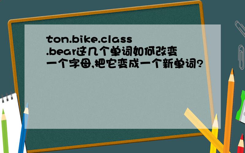 ton.bike.class.bear这几个单词如何改变一个字母,把它变成一个新单词?