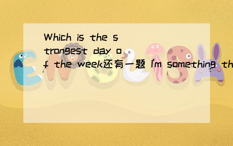 Which is the strongest day of the week还有一题 I'm something thwt is filled every morning and emptied every night,except once a year when I'm filled at night and emptide in the morning.What can