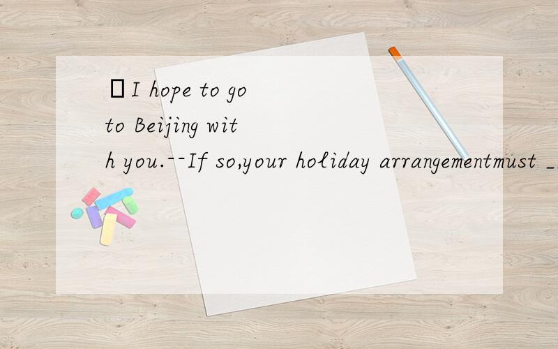 –I hope to go to Beijing with you.--If so,your holiday arrangementmust ______ mine.\x05A.catch up with\x05B.come up with\x05C.put up with\x05D.fit in with为什么选D ,不选B