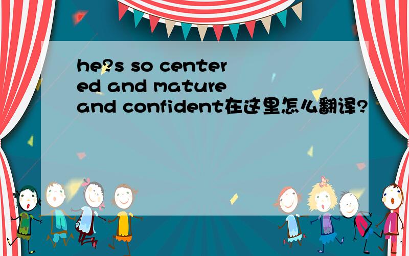 he?s so centered and mature and confident在这里怎么翻译?