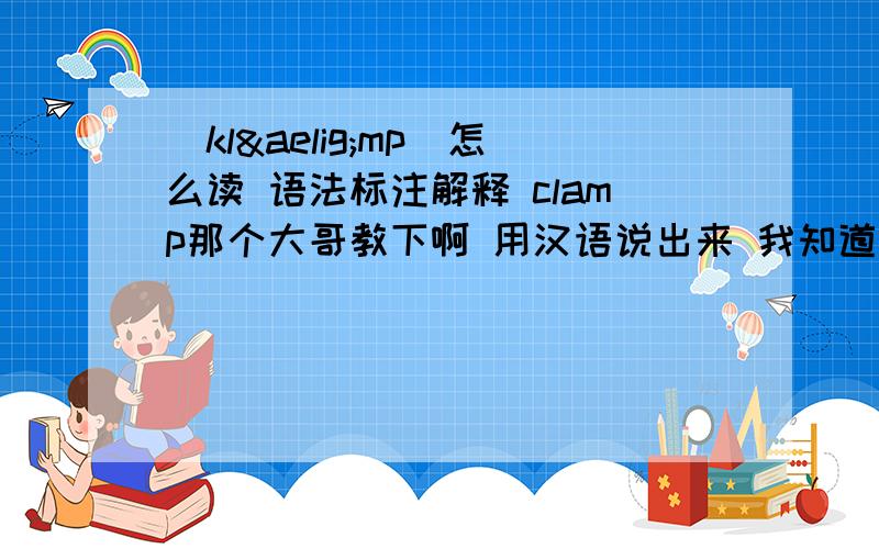 [klæmp]怎么读 语法标注解释 clamp那个大哥教下啊 用汉语说出来 我知道 这个词的意思 但是不知道怎么读 英语不过关啊
