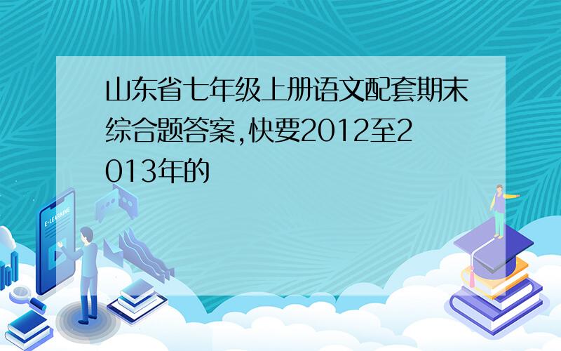 山东省七年级上册语文配套期末综合题答案,快要2012至2013年的