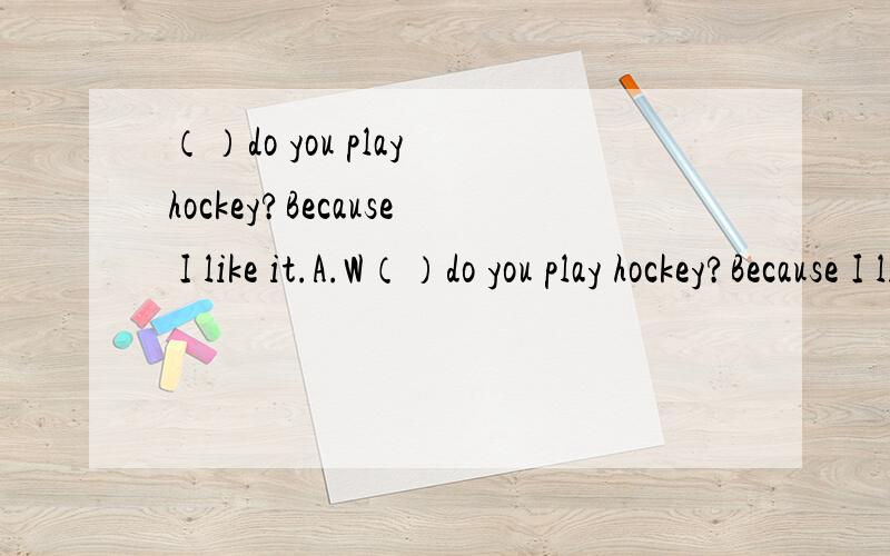 （）do you play hockey?Because I like it.A.W（）do you play hockey?Because I like it.A.Why B.What C.Where D.How