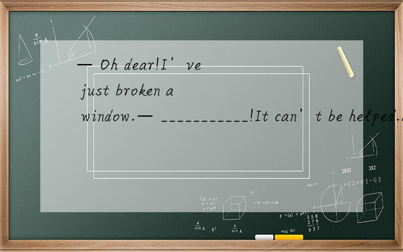 — Oh dear!I’ve just broken a window.— ___________!It can’t be helped.A.Great B.Never mind C.That’s fine D.Not at all