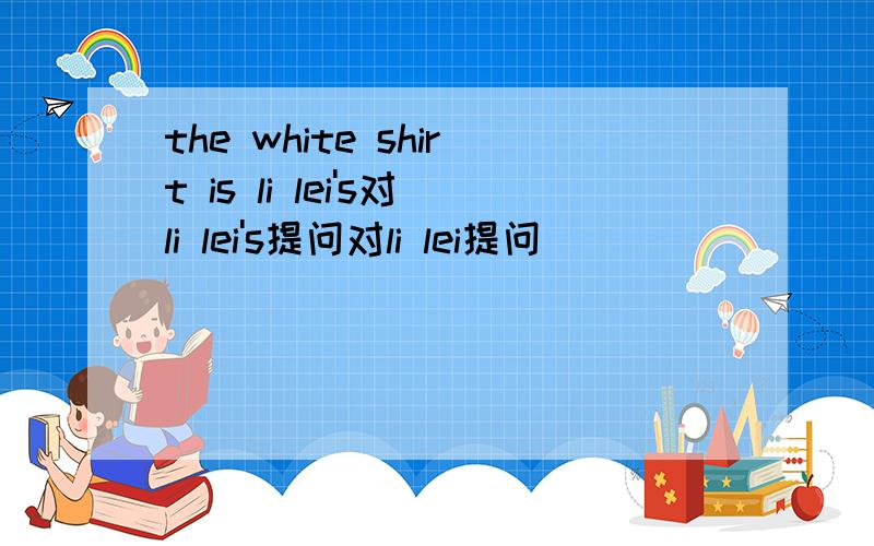 the white shirt is li lei's对li lei's提问对li lei提问