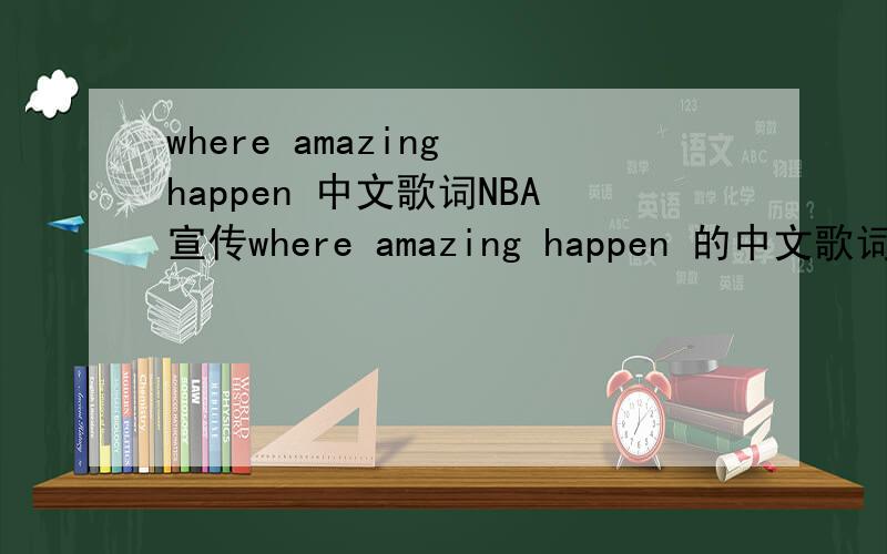 where amazing happen 中文歌词NBA宣传where amazing happen 的中文歌词 谁有啊 ?  里面说的都是什么意思啊