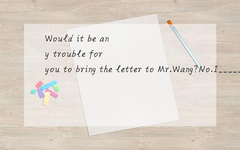 Would it be any trouble for you to bring the letter to Mr.Wang?No.I_____him this evening.A am about to see B was to see C would see D shall be seeing
