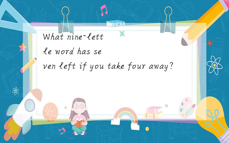 What nine-lettle word has seven left if you take four away?