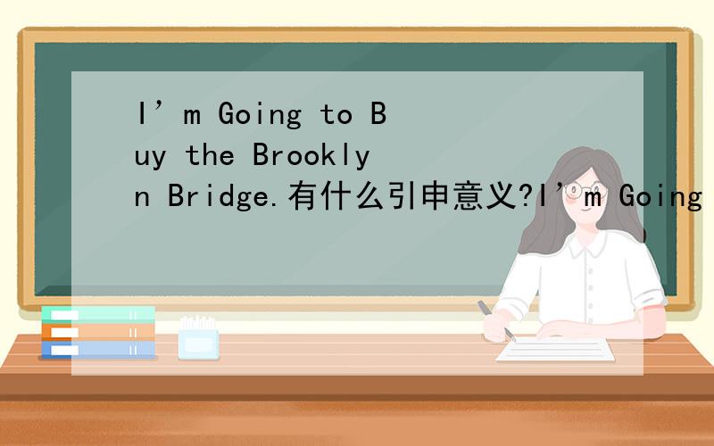 I’m Going to Buy the Brooklyn Bridge.有什么引申意义?I’m Going to Buy the Brooklyn Bridge.有什么引申意思啊?