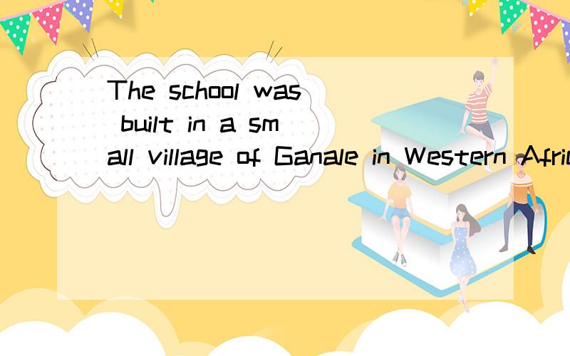 The school was built in a small village of Ganale in Western Africa.翻译