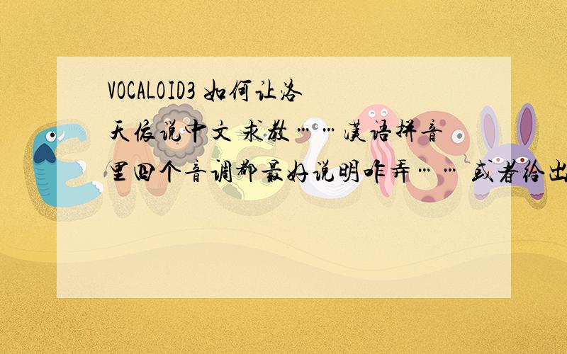 VOCALOID3 如何让洛天依说中文 求教……汉语拼音里四个音调都最好说明咋弄…… 或者给出一点什么辅助软件之类的……