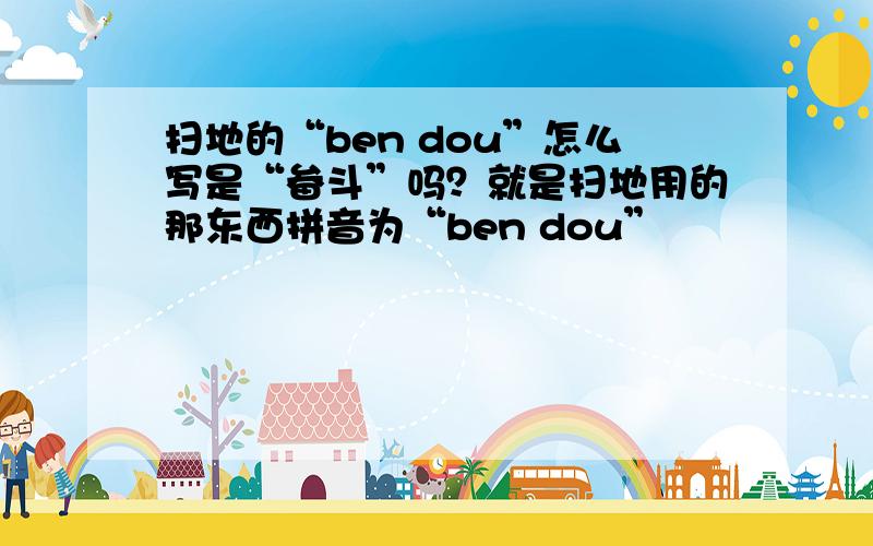 扫地的“ben dou”怎么写是“畚斗”吗？就是扫地用的那东西拼音为“ben dou”